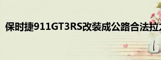 保时捷911GT3RS改装成公路合法拉力赛车