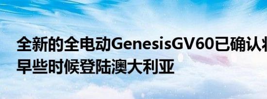 全新的全电动GenesisGV60已确认将于明年早些时候登陆澳大利亚