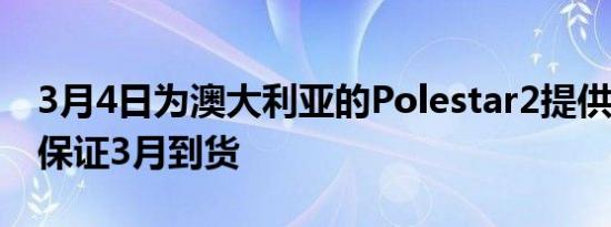 3月4日为澳大利亚的Polestar2提供7天退款保证3月到货