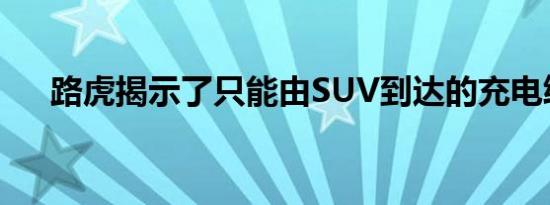 路虎揭示了只能由SUV到达的充电终端