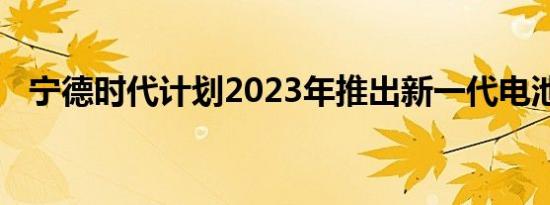 宁德时代计划2023年推出新一代电池电芯