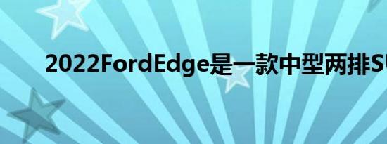 2022FordEdge是一款中型两排SUV