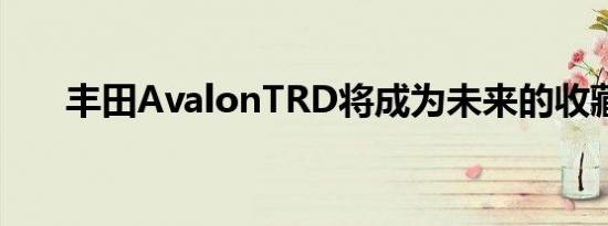 丰田AvalonTRD将成为未来的收藏品