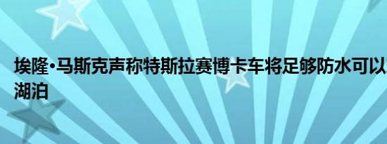 埃隆·马斯克声称特斯拉赛博卡车将足够防水可以穿越河流和湖泊