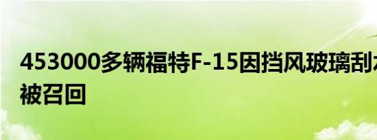 453000多辆福特F-15因挡风玻璃刮水器故障被召回