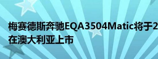 梅赛德斯奔驰EQA3504Matic将于2021年底在澳大利亚上市