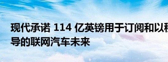 现代承诺 114 亿英镑用于订阅和以移动为主导的联网汽车未来