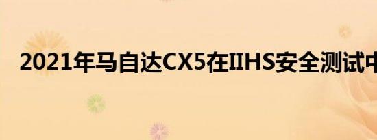 2021年马自达CX5在IIHS安全测试中得分