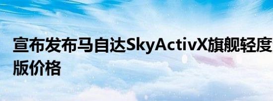 宣布发布马自达SkyActivX旗舰轻度混合动力版价格