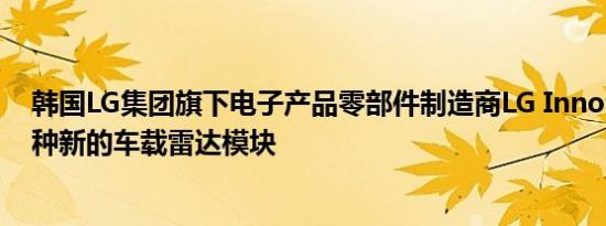 韩国LG集团旗下电子产品零部件制造商LG Innotek推出一种新的车载雷达模块