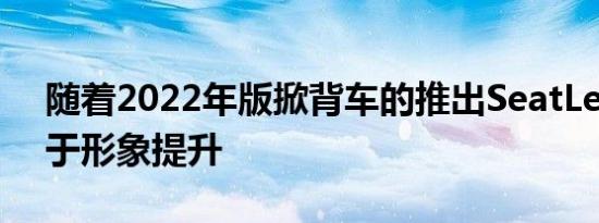 随着2022年版掀背车的推出SeatLeon受益于形象提升