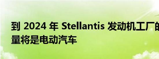 到 2024 年 Stellantis 发动机工厂的一半产量将是电动汽车