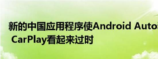 新的中国应用程序使Android Auto和Apple CarPlay看起来过时