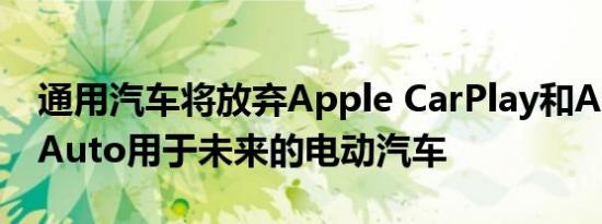 通用汽车将放弃Apple CarPlay和Android Auto用于未来的电动汽车