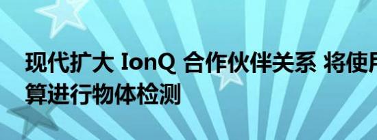 现代扩大 IonQ 合作伙伴关系 将使用量子计算进行物体检测