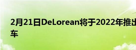 2月21日DeLorean将于2022年推出电动汽车