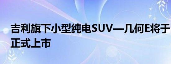 吉利旗下小型纯电SUV—几何E将于6月30日正式上市