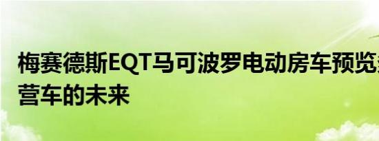 梅赛德斯EQT马可波罗电动房车预览多微型露营车的未来