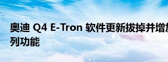 奥迪 Q4 E-Tron 软件更新拔掉并增加了一系列功能