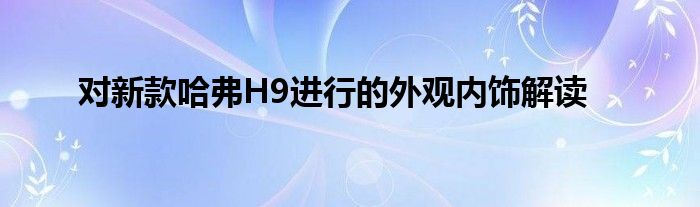 对新款哈弗H9进行的外观内饰解读(图1)