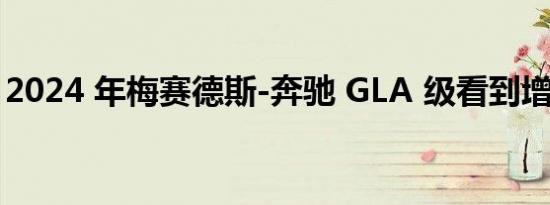 2024 年梅赛德斯-奔驰 GLA 级看到增量变化