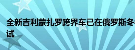 全新吉利蒙扎罗跨界车已在俄罗斯冬季进行测试