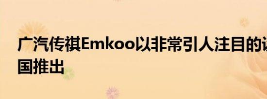 广汽传祺Emkoo以非常引人注目的设计在中国推出