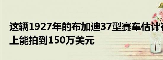 这辆1927年的布加迪37型赛车估计在拍卖会上能拍到150万美元