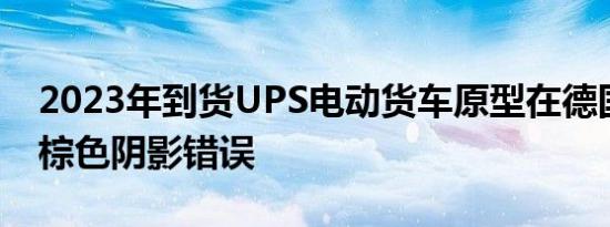 2023年到货UPS电动货车原型在德国被发现棕色阴影错误