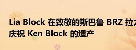 Lia Block 在致敬的斯巴鲁 BRZ 拉力赛车中庆祝 Ken Block 的遗产