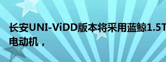 长安UNI-ViDD版本将采用蓝鲸1.5T发动机+电动机，