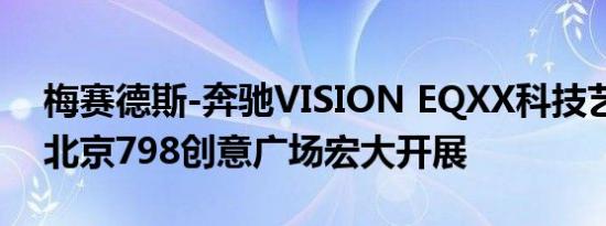 梅赛德斯-奔驰VISION EQXX科技艺术展在北京798创意广场宏大开展