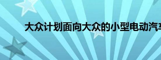 大众计划面向大众的小型电动汽车