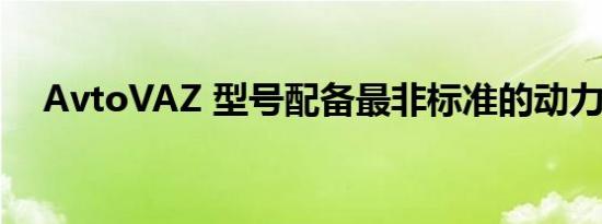 AvtoVAZ 型号配备最非标准的动力装置