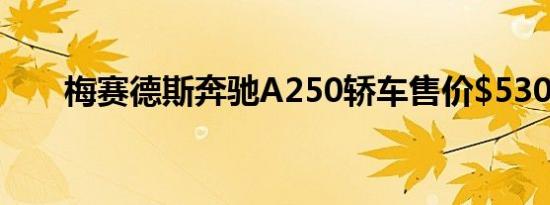 梅赛德斯奔驰A250轿车售价$53000