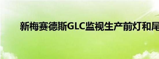 新梅赛德斯GLC监视生产前灯和尾灯