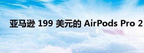 亚马逊 199 美元的 AirPods Pro 2 交易