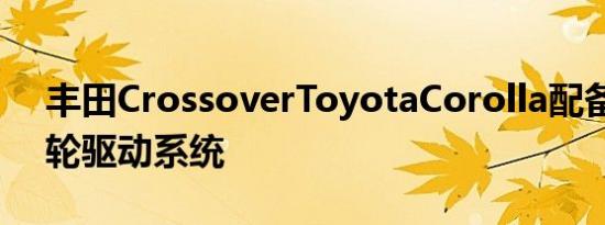 丰田CrossoverToyotaCorolla配备全新全轮驱动系统