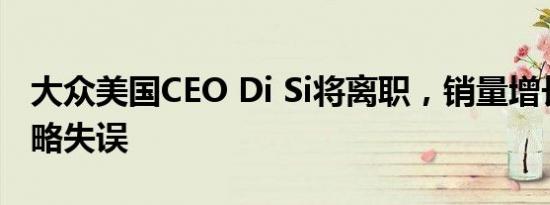 大众美国CEO Di Si将离职，销量增长难掩战略失误