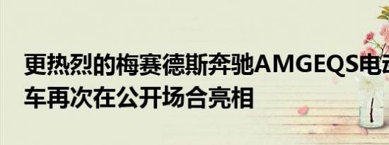 更热烈的梅赛德斯奔驰AMGEQS电动性能轿车再次在公开场合亮相