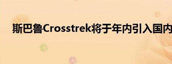 斯巴鲁Crosstrek将于年内引入国内销售