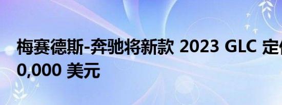 梅赛德斯-奔驰将新款 2023 GLC 定价低于 50,000 美元