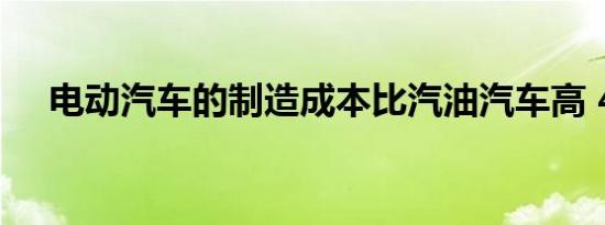 电动汽车的制造成本比汽油汽车高 40%