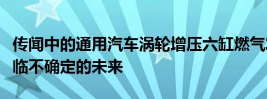 传闻中的通用汽车涡轮增压六缸燃气发动机面临不确定的未来