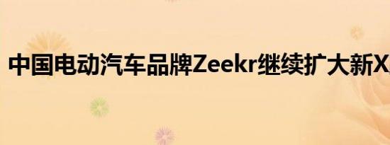 中国电动汽车品牌Zeekr继续扩大新X跨界车