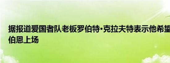 据报道爱国者队老板罗伯特·克拉夫特表示他希望肯德里克·伯恩上场