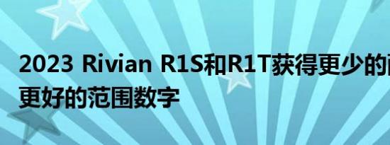 2023 Rivian R1S和R1T获得更少的配置选择更好的范围数字