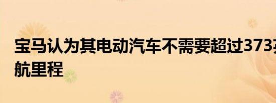 宝马认为其电动汽车不需要超过373英里的续航里程