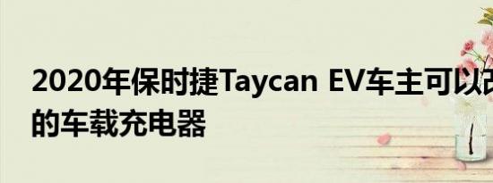 2020年保时捷Taycan EV车主可以改装更快的车载充电器