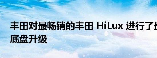 丰田对最畅销的丰田 HiLux 进行了最全面的底盘升级